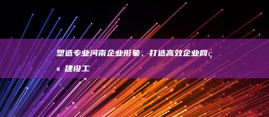 塑造专业河南企业形象，打造高效企业网站建设工程