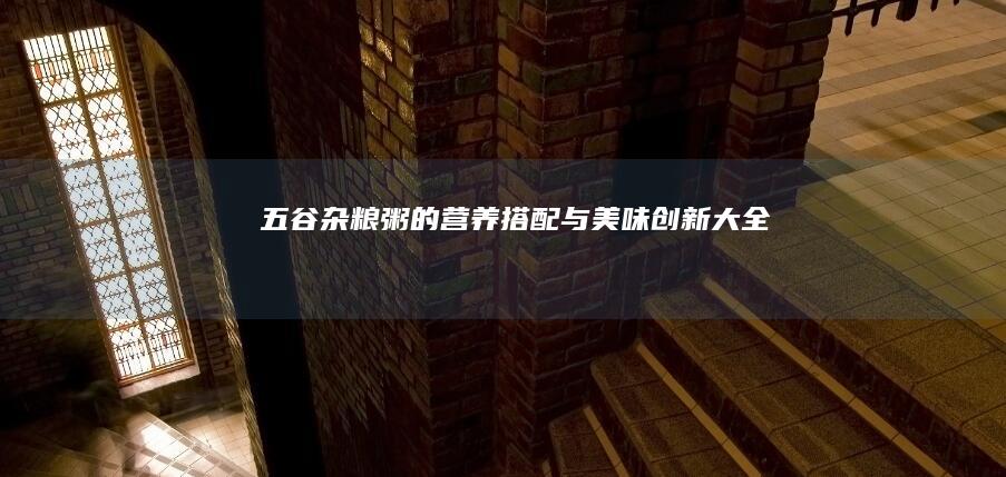 五谷杂粮粥的营养搭配与美味创新大全